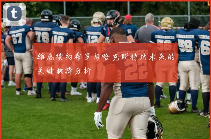 雄鹿续约希罗与哈克斯特纳未来的关键抉择分析