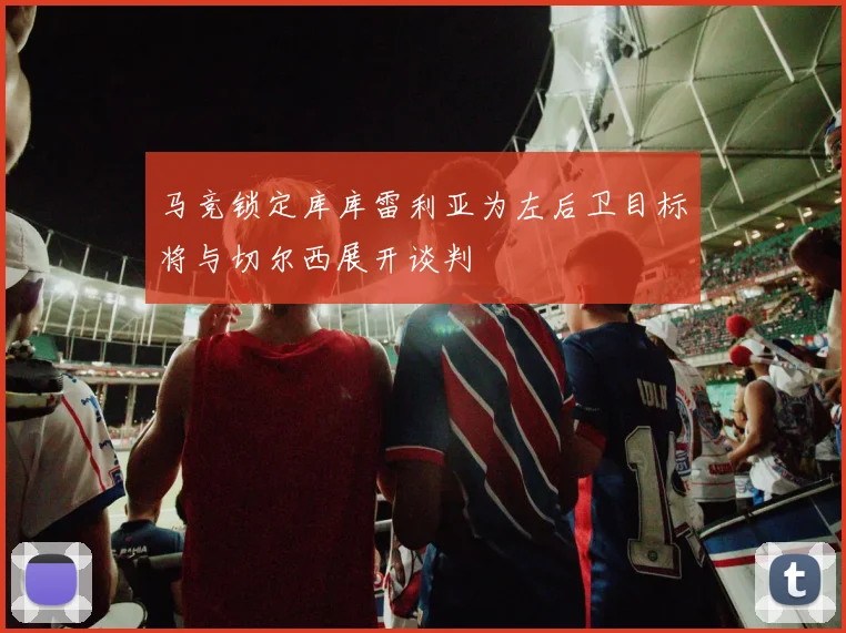 马竞锁定库库雷利亚为左后卫目标将与切尔西展开谈判