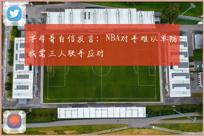 字母哥自信发言：NBA对手难以单防我需三人联手应对