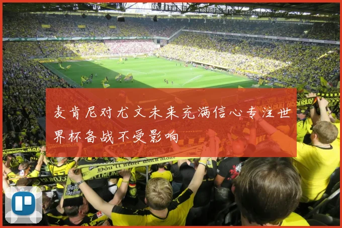 麦肯尼对尤文未来充满信心专注世界杯备战不受影响
