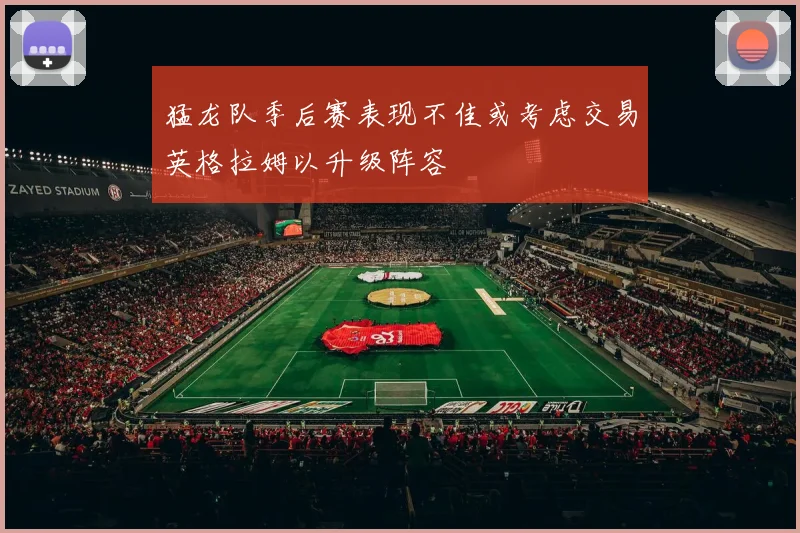 猛龙队季后赛表现不佳或考虑交易英格拉姆以升级阵容