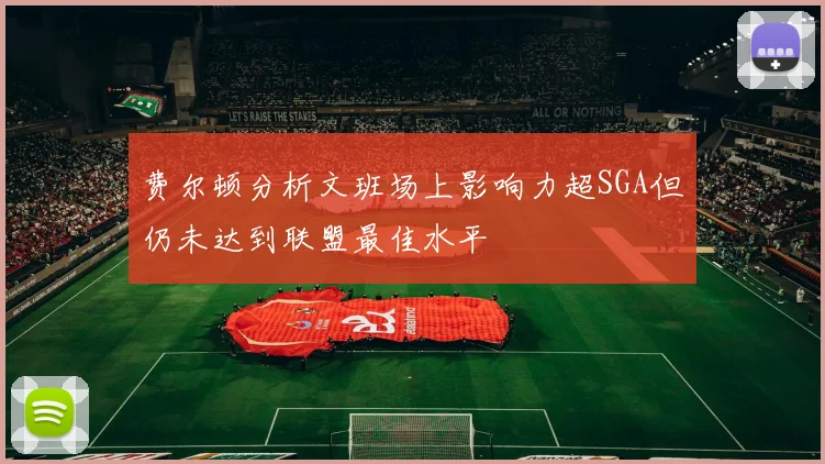 费尔顿分析文班场上影响力超SGA但仍未达到联盟最佳水平