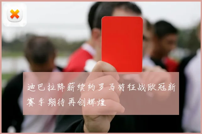 迪巴拉降薪续约罗马将征战欧冠新赛季期待再创辉煌